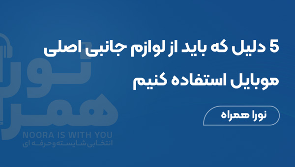 ۵ دلیل که باید از لوازم جانبی اصلی موبایل استفاده کنیم